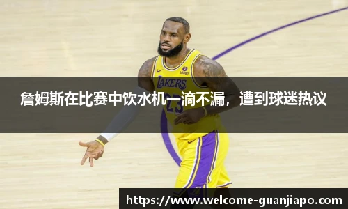 詹姆斯在比赛中饮水机一滴不漏，遭到球迷热议