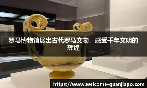 罗马博物馆展出古代罗马文物，感受千年文明的辉煌