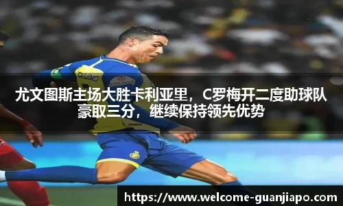 尤文图斯主场大胜卡利亚里，C罗梅开二度助球队豪取三分，继续保持领先优势