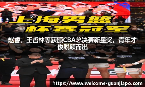 赵睿、王哲林等获颁CBA总决赛新星奖，青年才俊脱颖而出
