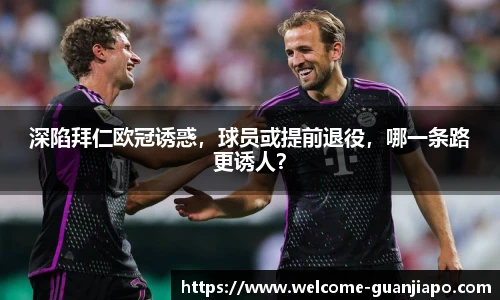 深陷拜仁欧冠诱惑，球员或提前退役，哪一条路更诱人？