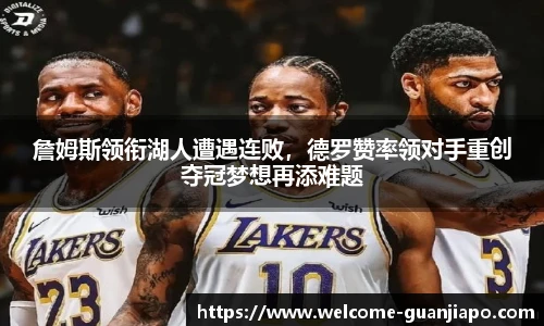 詹姆斯领衔湖人遭遇连败，德罗赞率领对手重创夺冠梦想再添难题