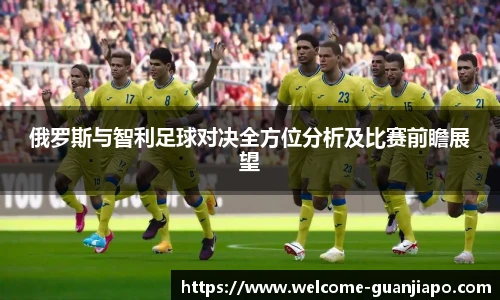 俄罗斯与智利足球对决全方位分析及比赛前瞻展望