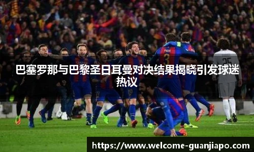巴塞罗那与巴黎圣日耳曼对决结果揭晓引发球迷热议