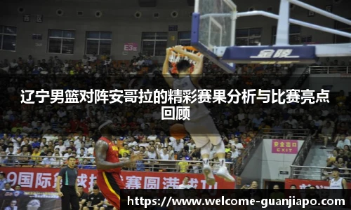 辽宁男篮对阵安哥拉的精彩赛果分析与比赛亮点回顾
