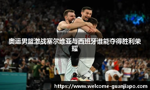奥运男篮激战塞尔维亚与西班牙谁能夺得胜利荣耀