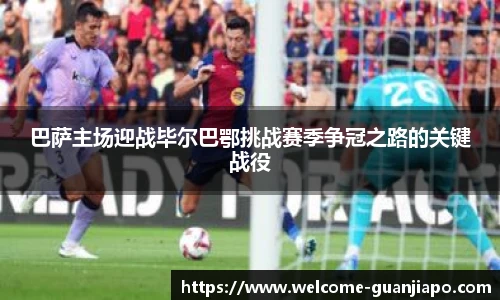 巴萨主场迎战毕尔巴鄂挑战赛季争冠之路的关键战役